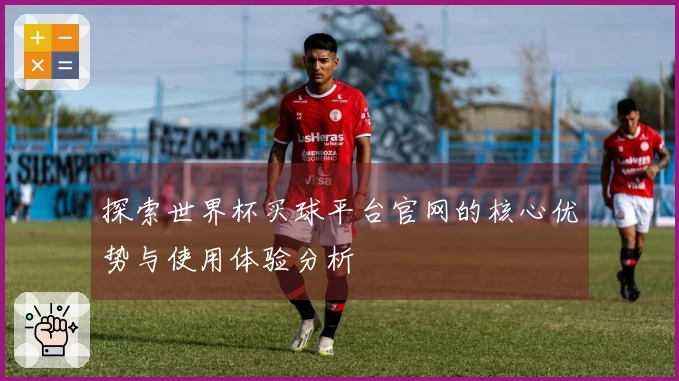 探索世界杯买球平台官网的核心优势与使用体验分析