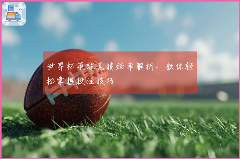 世界杯滚球竞猜赔率解析，教你轻松掌握投注技巧