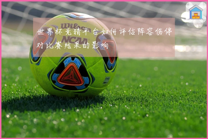 世界杯竞猜平台如何评估阵容伤停对比赛结果的影响