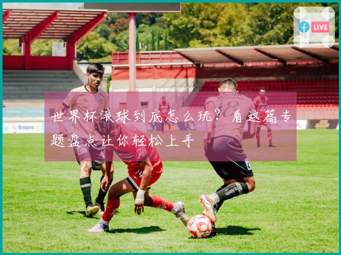 世界杯滚球到底怎么玩？看这篇专题盘点让你轻松上手