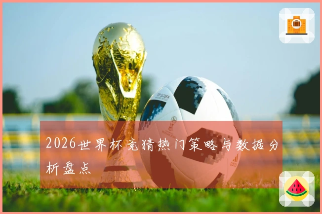 2026世界杯竞猜热门策略与数据分析盘点