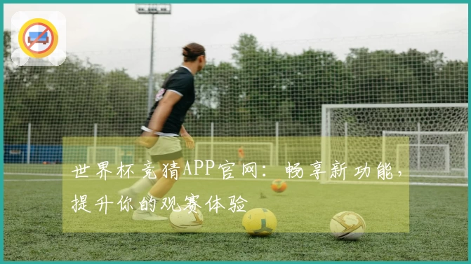 世界杯竞猜APP官网：畅享新功能，提升你的观赛体验