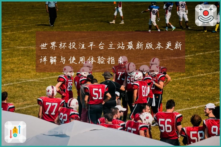 世界杯投注平台主站最新版本更新详解与使用体验指南