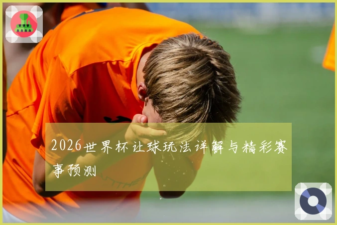 2026世界杯让球玩法详解与精彩赛事预测