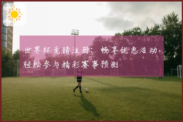 世界杯竞猜注册：畅享优惠活动，轻松参与精彩赛事预测