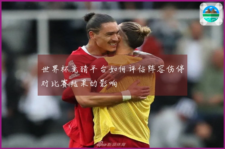 世界杯竞猜平台如何评估阵容伤停对比赛结果的影响