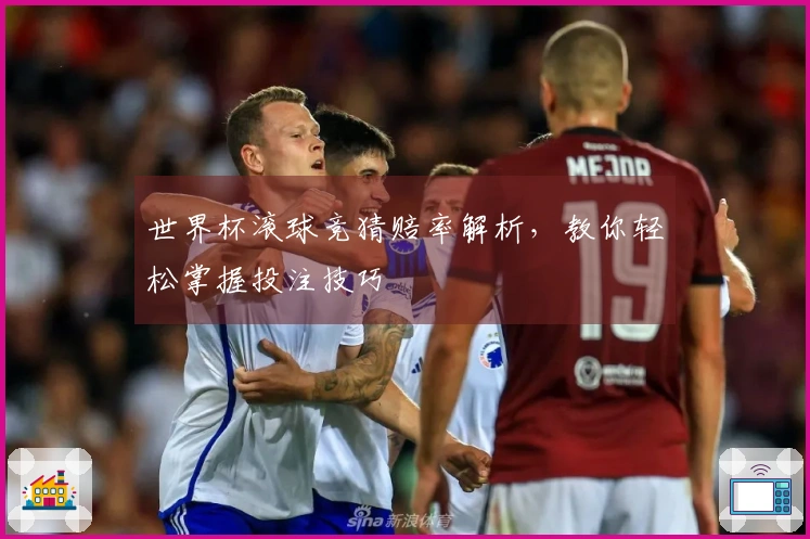 世界杯滚球竞猜赔率解析，教你轻松掌握投注技巧