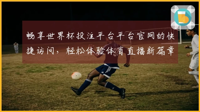畅享世界杯投注平台平台官网的快捷访问，轻松体验体育直播新篇章
