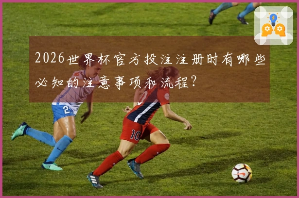 2026世界杯官方投注注册时有哪些必知的注意事项和流程？