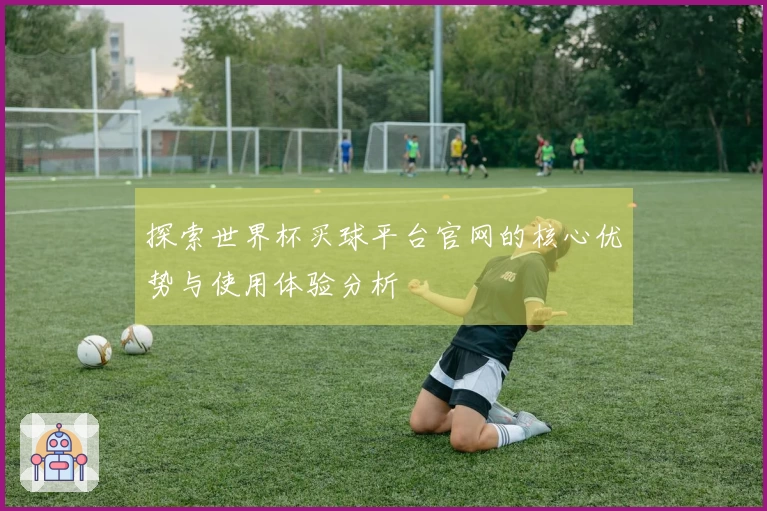 探索世界杯买球平台官网的核心优势与使用体验分析
