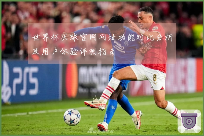 世界杯买球官网网址功能对比分析及用户体验评测指南