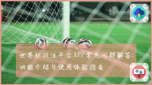 世界杯投注平台APP常见问题解答：功能介绍与使用体验指南