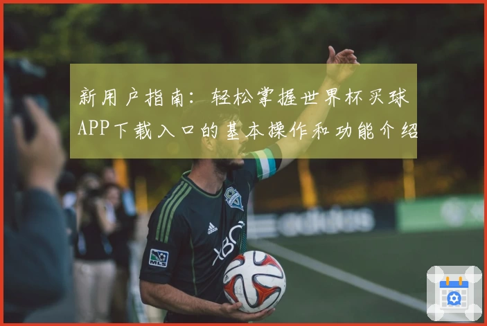 新用户指南：轻松掌握世界杯买球APP下载入口的基本操作和功能介绍