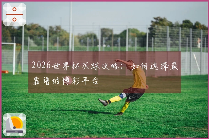 2026世界杯买球攻略：如何选择最靠谱的博彩平台