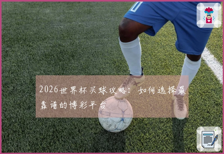 2026世界杯买球攻略：如何选择最靠谱的博彩平台